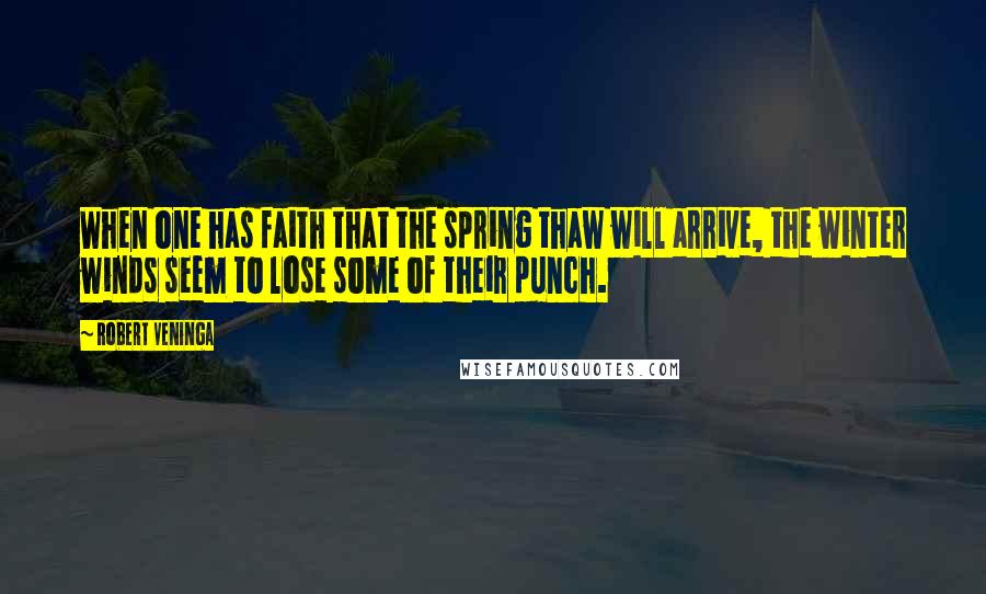 Robert Veninga Quotes: When one has faith that the spring thaw will arrive, the winter winds seem to lose some of their punch.