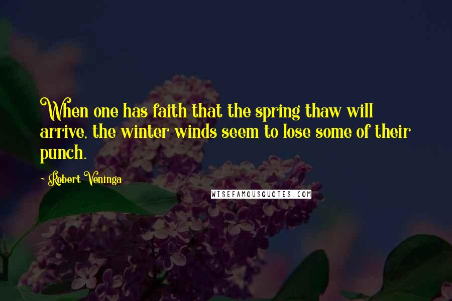 Robert Veninga Quotes: When one has faith that the spring thaw will arrive, the winter winds seem to lose some of their punch.