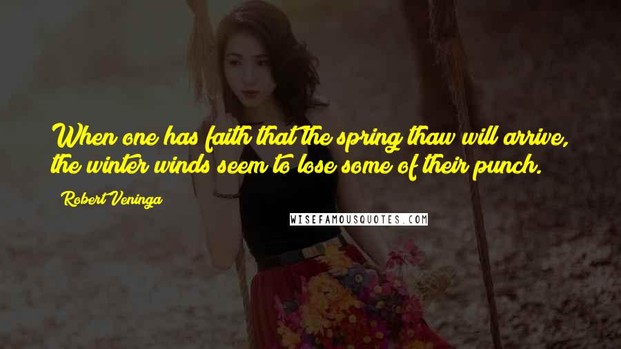 Robert Veninga Quotes: When one has faith that the spring thaw will arrive, the winter winds seem to lose some of their punch.