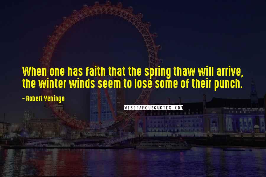 Robert Veninga Quotes: When one has faith that the spring thaw will arrive, the winter winds seem to lose some of their punch.