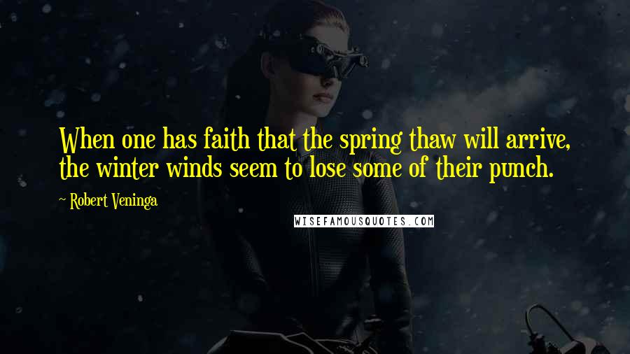 Robert Veninga Quotes: When one has faith that the spring thaw will arrive, the winter winds seem to lose some of their punch.