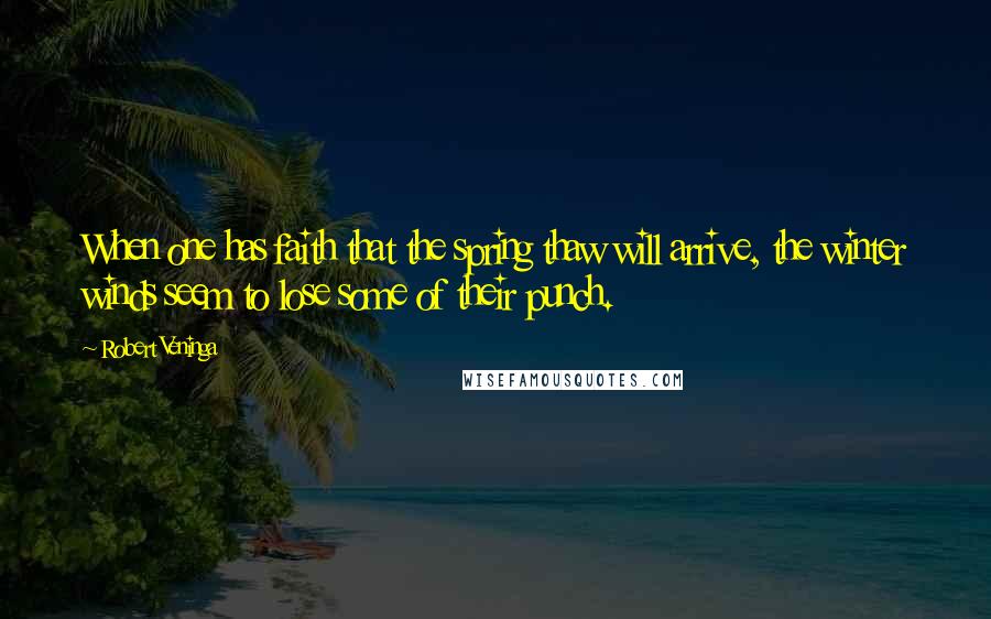 Robert Veninga Quotes: When one has faith that the spring thaw will arrive, the winter winds seem to lose some of their punch.