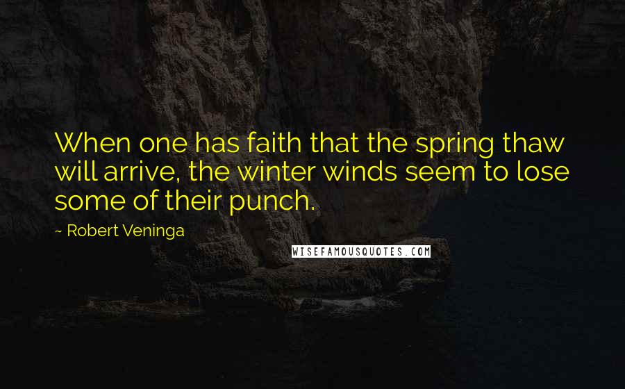 Robert Veninga Quotes: When one has faith that the spring thaw will arrive, the winter winds seem to lose some of their punch.