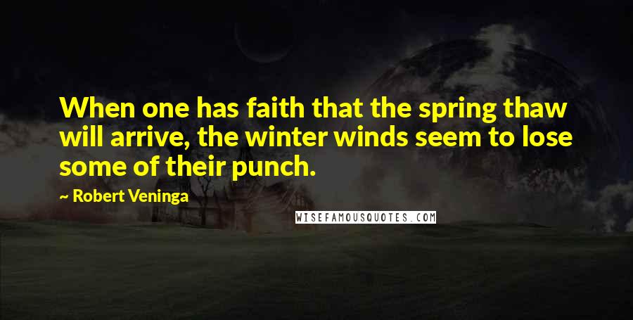 Robert Veninga Quotes: When one has faith that the spring thaw will arrive, the winter winds seem to lose some of their punch.