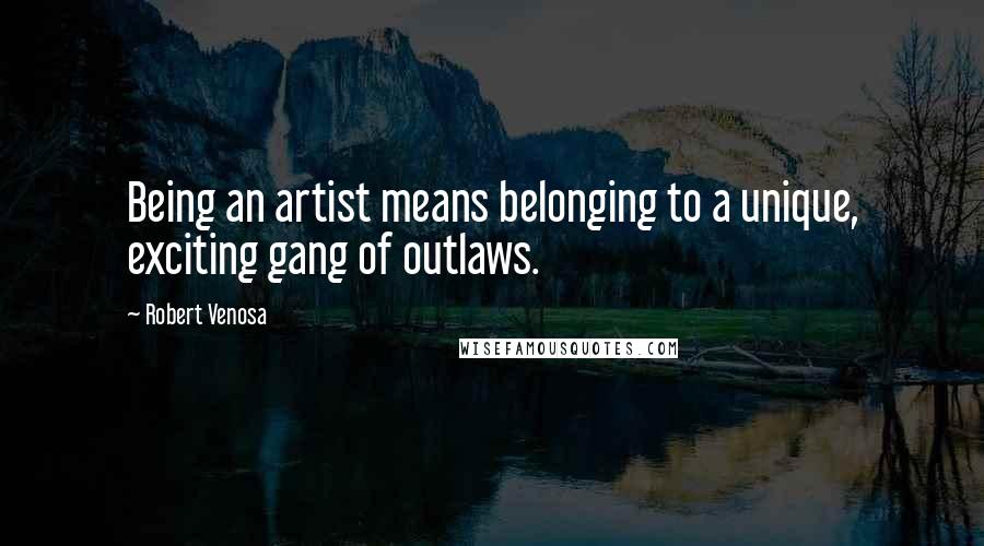 Robert Venosa Quotes: Being an artist means belonging to a unique, exciting gang of outlaws.