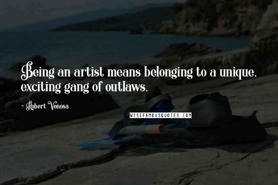 Robert Venosa Quotes: Being an artist means belonging to a unique, exciting gang of outlaws.