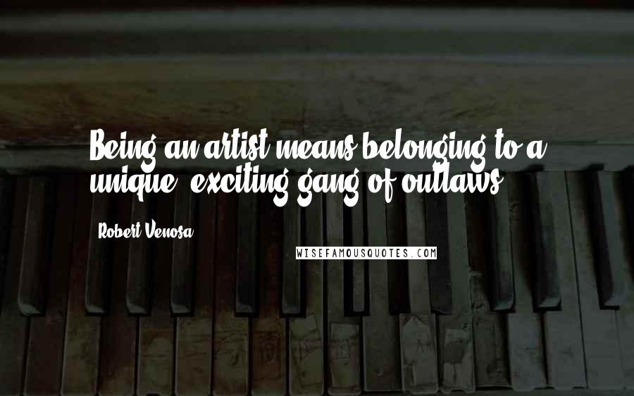 Robert Venosa Quotes: Being an artist means belonging to a unique, exciting gang of outlaws.