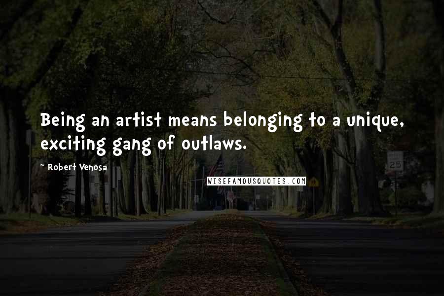 Robert Venosa Quotes: Being an artist means belonging to a unique, exciting gang of outlaws.