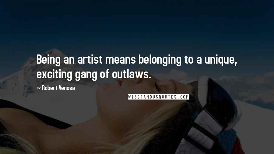 Robert Venosa Quotes: Being an artist means belonging to a unique, exciting gang of outlaws.