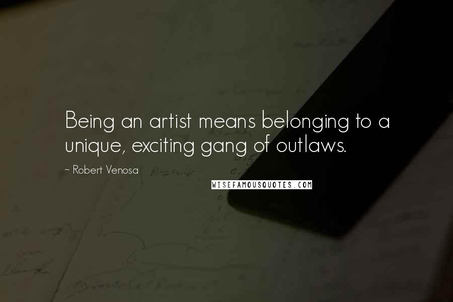 Robert Venosa Quotes: Being an artist means belonging to a unique, exciting gang of outlaws.