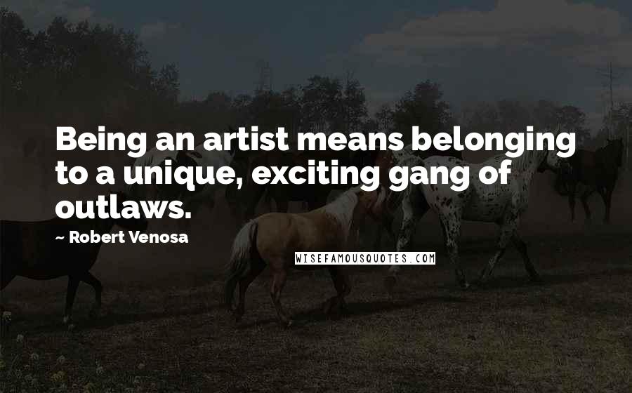 Robert Venosa Quotes: Being an artist means belonging to a unique, exciting gang of outlaws.