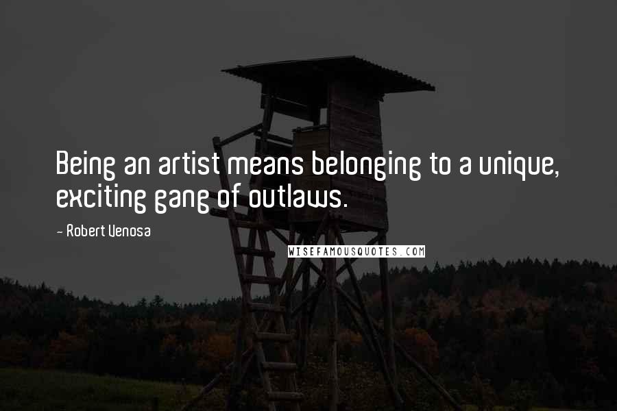 Robert Venosa Quotes: Being an artist means belonging to a unique, exciting gang of outlaws.