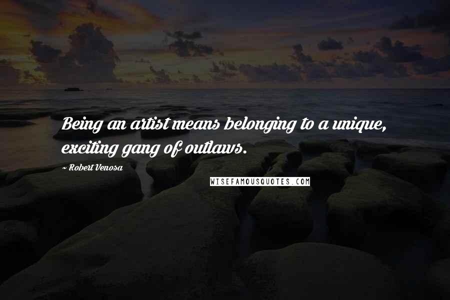 Robert Venosa Quotes: Being an artist means belonging to a unique, exciting gang of outlaws.