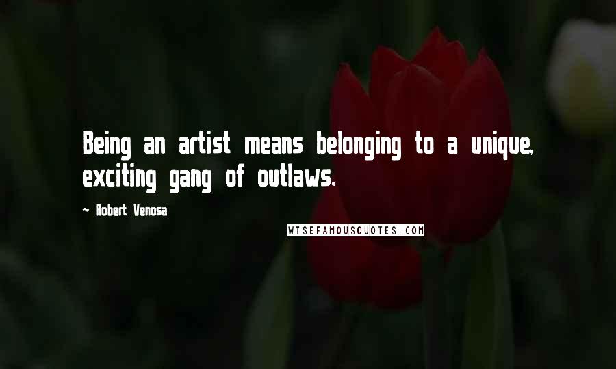 Robert Venosa Quotes: Being an artist means belonging to a unique, exciting gang of outlaws.