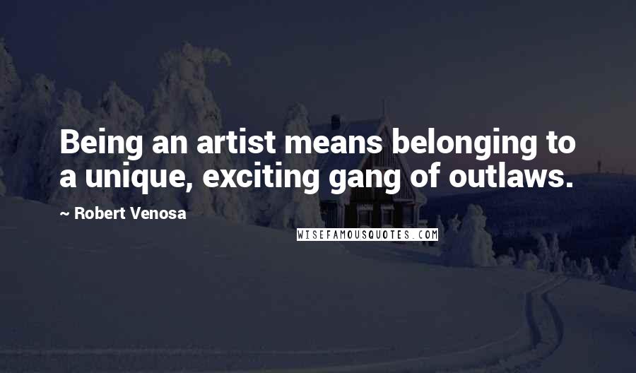 Robert Venosa Quotes: Being an artist means belonging to a unique, exciting gang of outlaws.