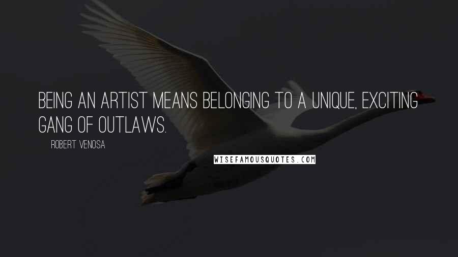 Robert Venosa Quotes: Being an artist means belonging to a unique, exciting gang of outlaws.