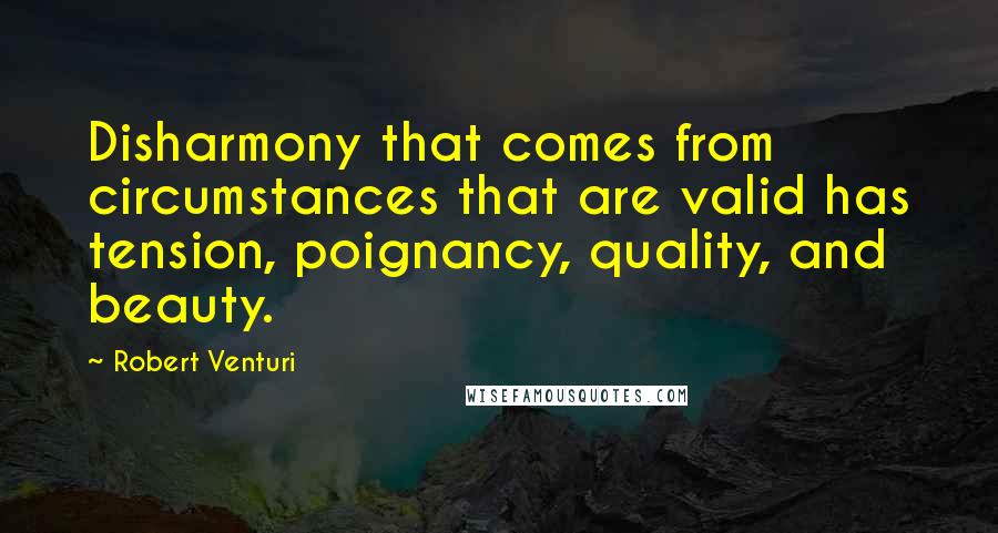 Robert Venturi Quotes: Disharmony that comes from circumstances that are valid has tension, poignancy, quality, and beauty.