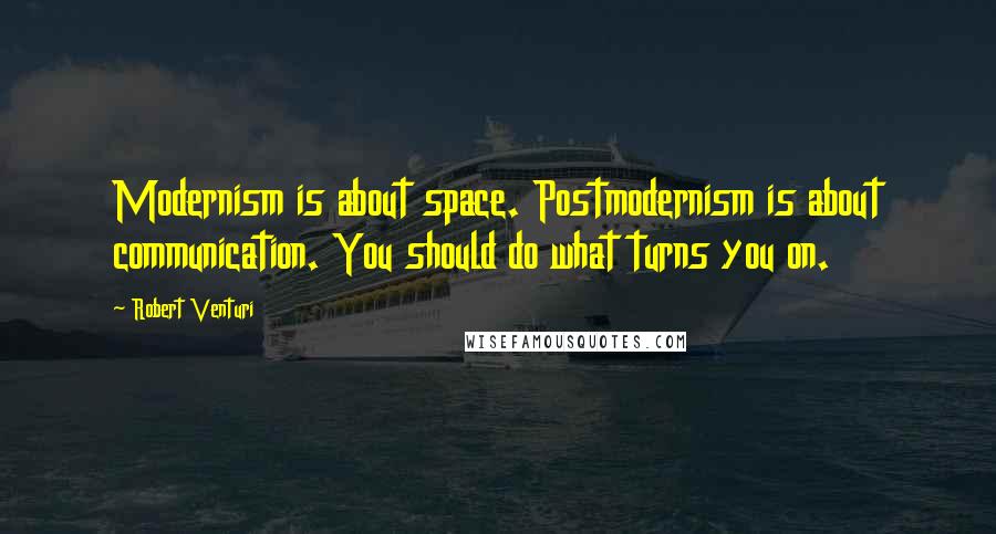 Robert Venturi Quotes: Modernism is about space. Postmodernism is about communication. You should do what turns you on.