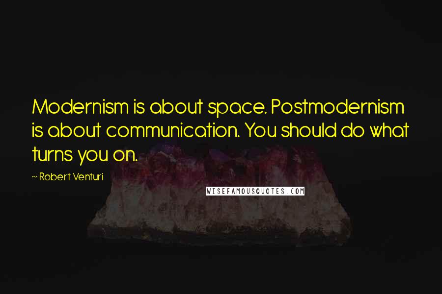 Robert Venturi Quotes: Modernism is about space. Postmodernism is about communication. You should do what turns you on.