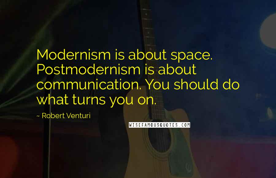 Robert Venturi Quotes: Modernism is about space. Postmodernism is about communication. You should do what turns you on.