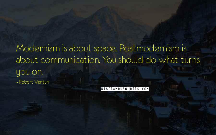 Robert Venturi Quotes: Modernism is about space. Postmodernism is about communication. You should do what turns you on.