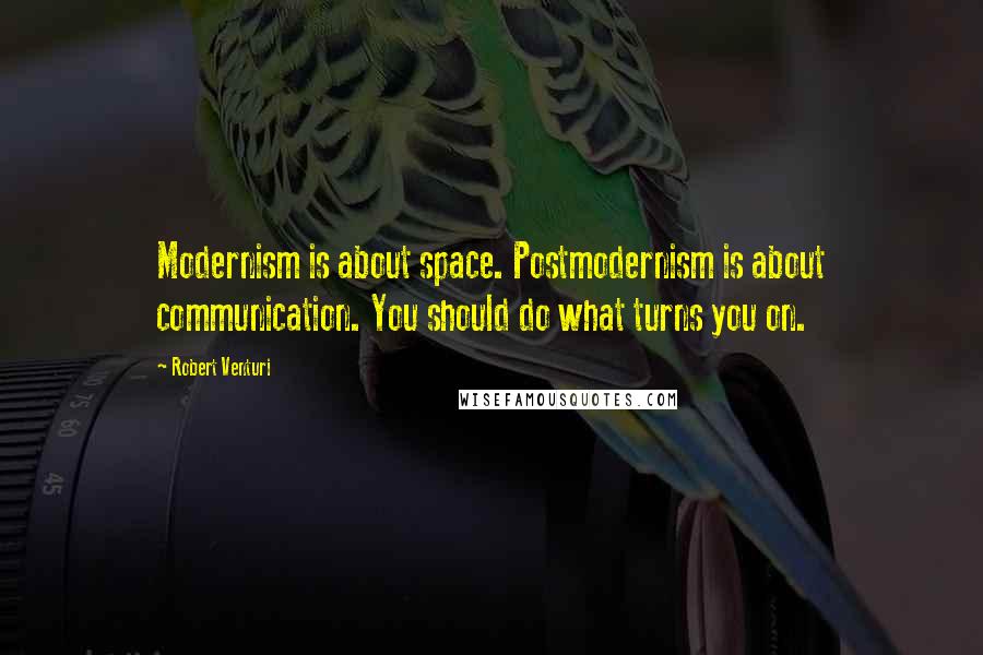 Robert Venturi Quotes: Modernism is about space. Postmodernism is about communication. You should do what turns you on.