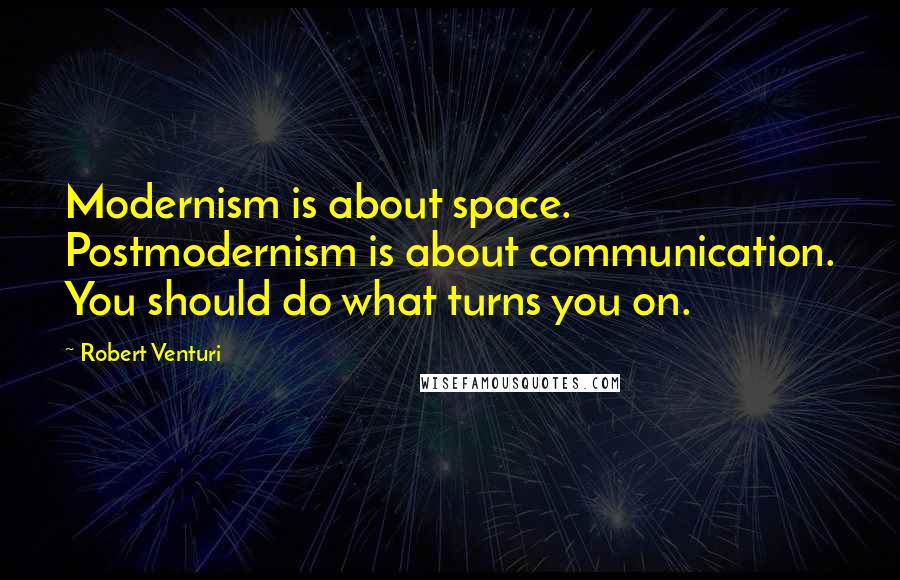 Robert Venturi Quotes: Modernism is about space. Postmodernism is about communication. You should do what turns you on.