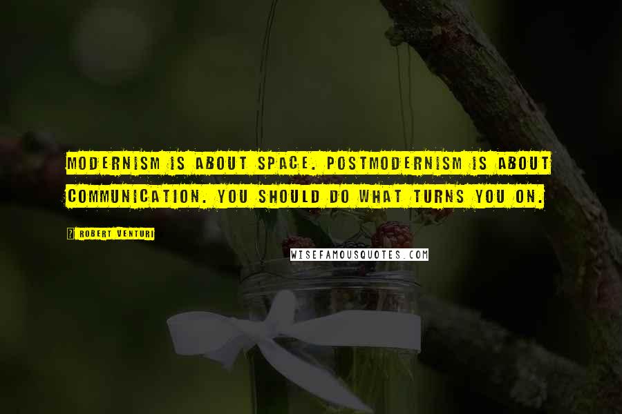 Robert Venturi Quotes: Modernism is about space. Postmodernism is about communication. You should do what turns you on.