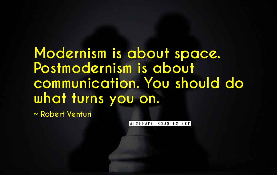 Robert Venturi Quotes: Modernism is about space. Postmodernism is about communication. You should do what turns you on.