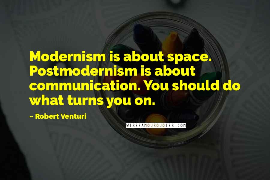 Robert Venturi Quotes: Modernism is about space. Postmodernism is about communication. You should do what turns you on.