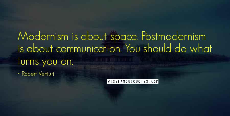 Robert Venturi Quotes: Modernism is about space. Postmodernism is about communication. You should do what turns you on.