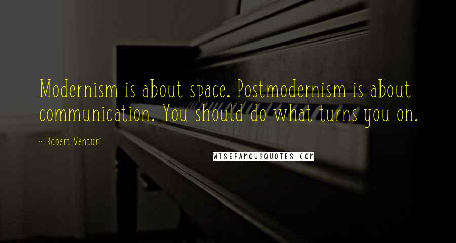 Robert Venturi Quotes: Modernism is about space. Postmodernism is about communication. You should do what turns you on.