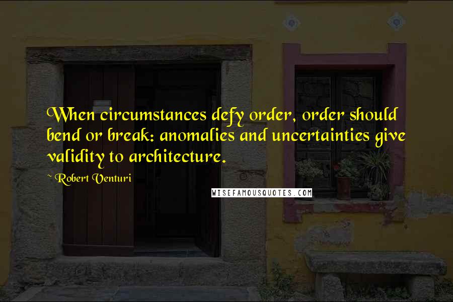 Robert Venturi Quotes: When circumstances defy order, order should bend or break: anomalies and uncertainties give validity to architecture.