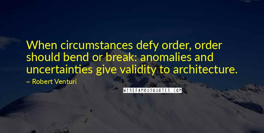 Robert Venturi Quotes: When circumstances defy order, order should bend or break: anomalies and uncertainties give validity to architecture.