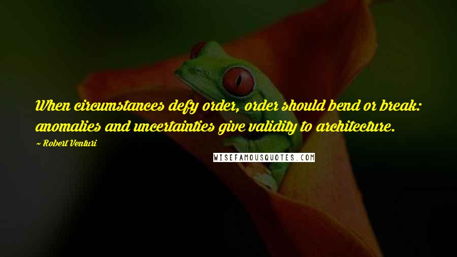 Robert Venturi Quotes: When circumstances defy order, order should bend or break: anomalies and uncertainties give validity to architecture.