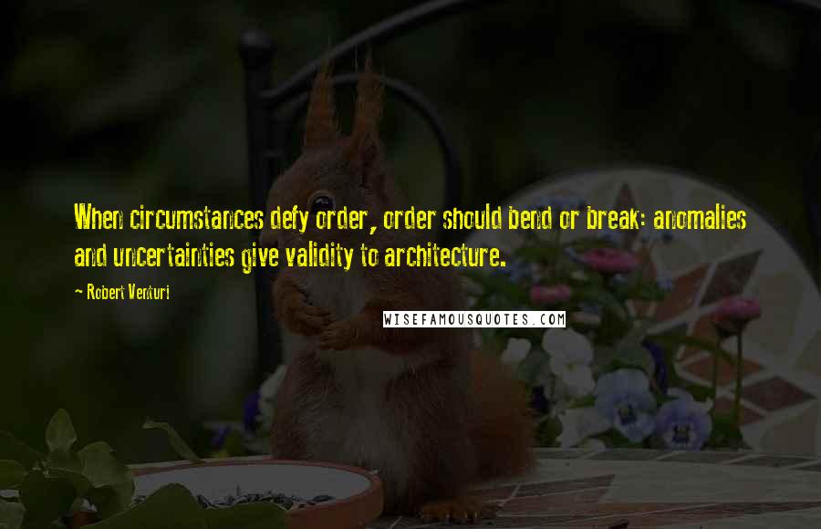 Robert Venturi Quotes: When circumstances defy order, order should bend or break: anomalies and uncertainties give validity to architecture.