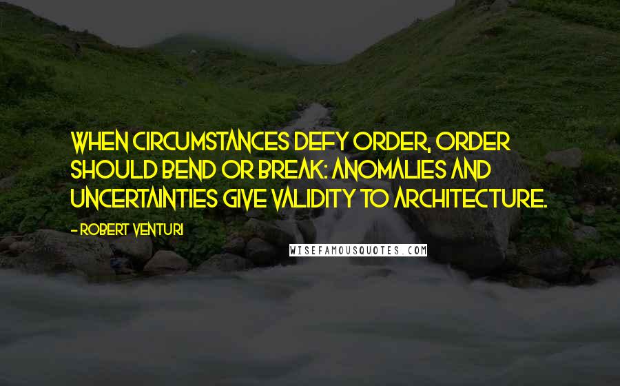 Robert Venturi Quotes: When circumstances defy order, order should bend or break: anomalies and uncertainties give validity to architecture.