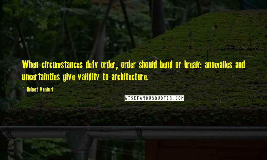 Robert Venturi Quotes: When circumstances defy order, order should bend or break: anomalies and uncertainties give validity to architecture.