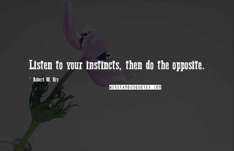 Robert W. Bly Quotes: Listen to your instincts, then do the opposite.