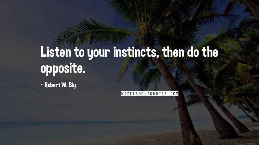 Robert W. Bly Quotes: Listen to your instincts, then do the opposite.