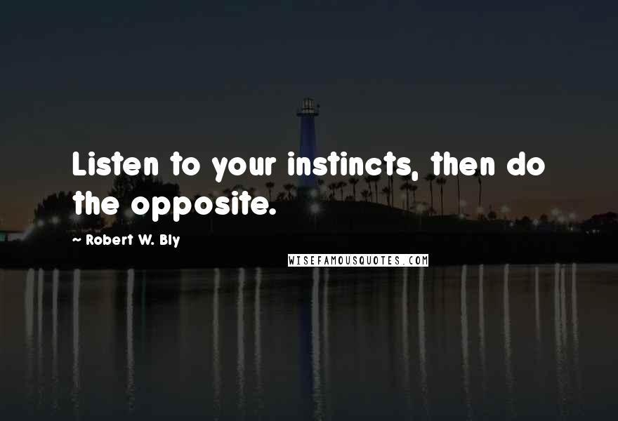 Robert W. Bly Quotes: Listen to your instincts, then do the opposite.
