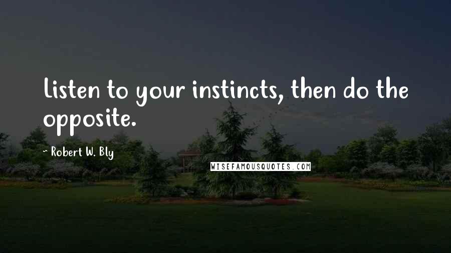 Robert W. Bly Quotes: Listen to your instincts, then do the opposite.