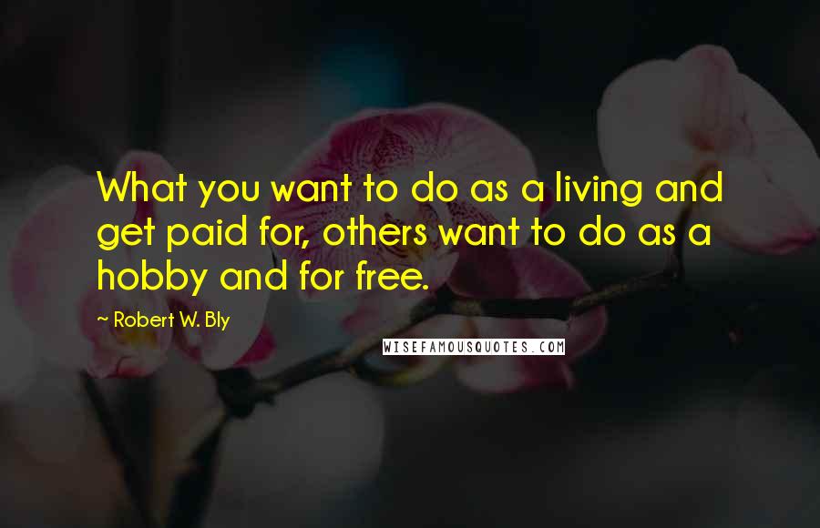 Robert W. Bly Quotes: What you want to do as a living and get paid for, others want to do as a hobby and for free.