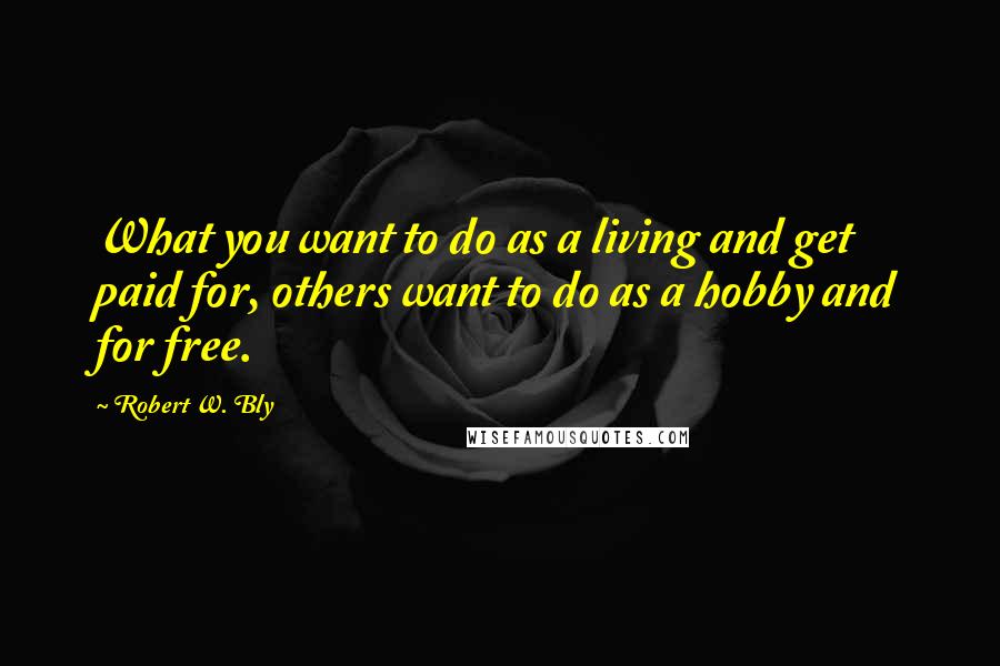 Robert W. Bly Quotes: What you want to do as a living and get paid for, others want to do as a hobby and for free.