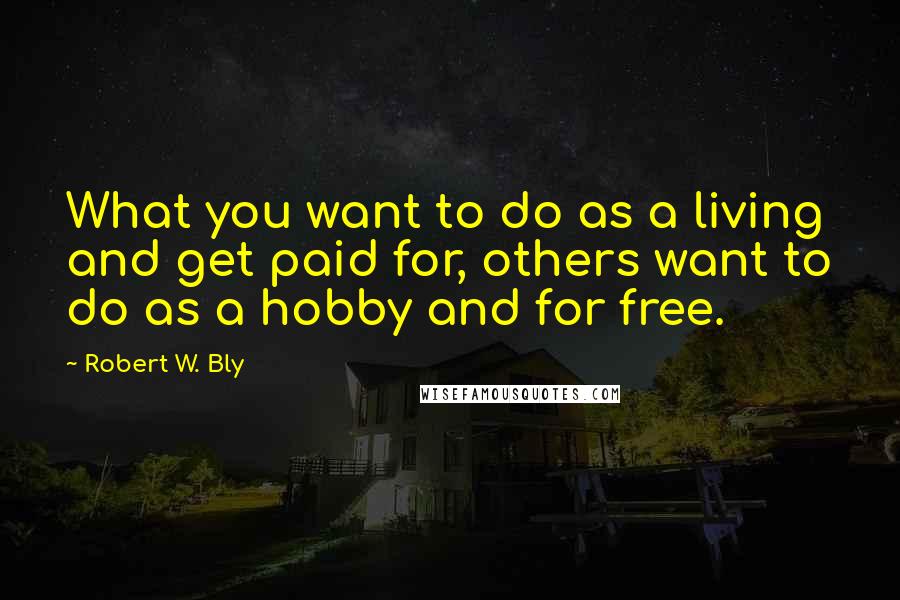 Robert W. Bly Quotes: What you want to do as a living and get paid for, others want to do as a hobby and for free.