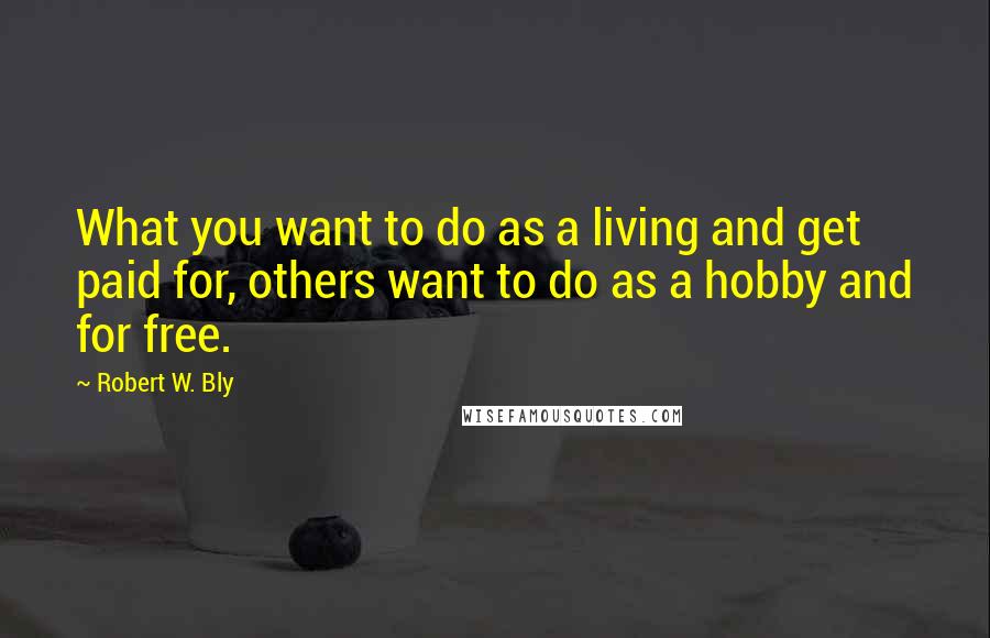 Robert W. Bly Quotes: What you want to do as a living and get paid for, others want to do as a hobby and for free.