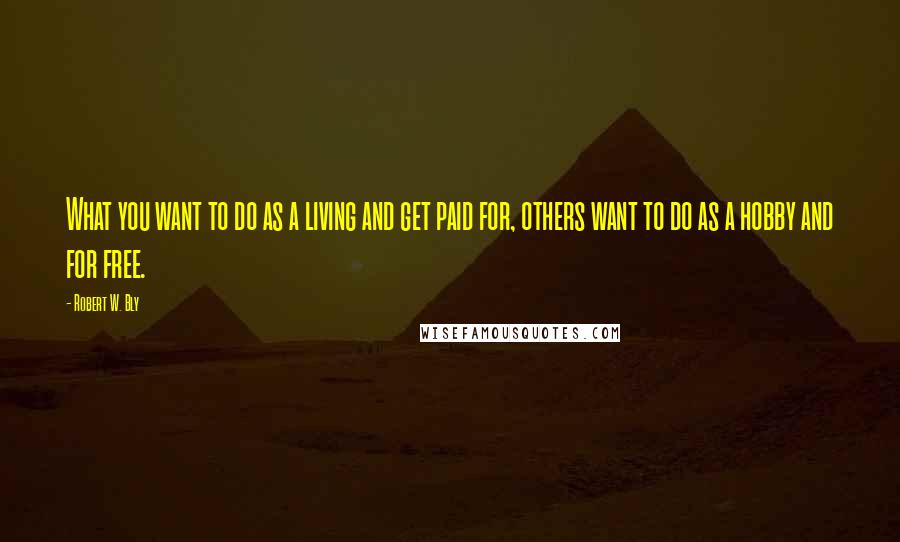 Robert W. Bly Quotes: What you want to do as a living and get paid for, others want to do as a hobby and for free.