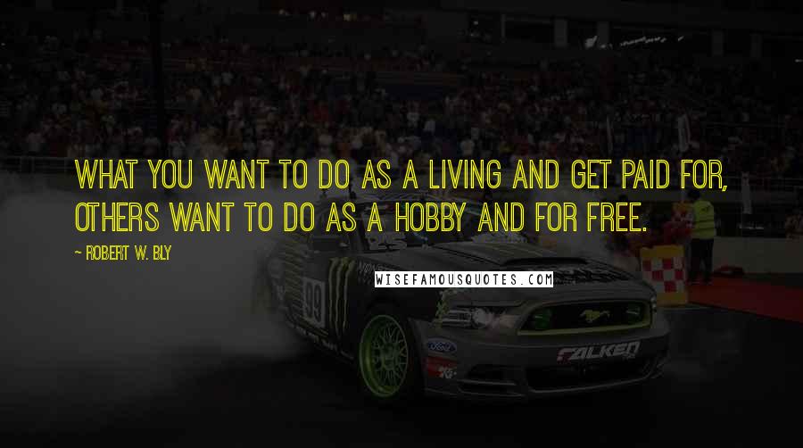 Robert W. Bly Quotes: What you want to do as a living and get paid for, others want to do as a hobby and for free.