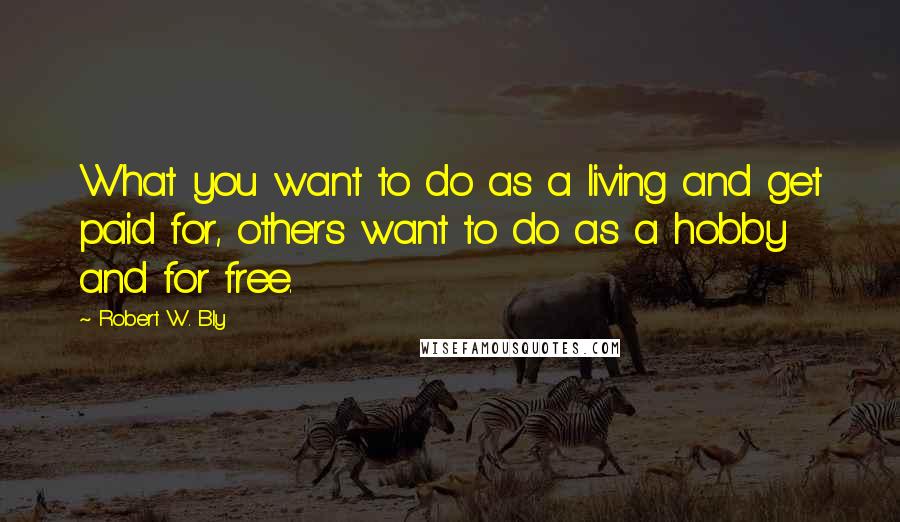 Robert W. Bly Quotes: What you want to do as a living and get paid for, others want to do as a hobby and for free.