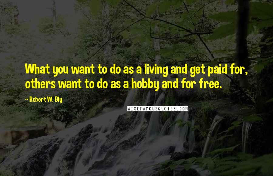 Robert W. Bly Quotes: What you want to do as a living and get paid for, others want to do as a hobby and for free.